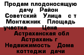Продам плодоносящую дачу › Район ­ Советский › Улица ­ с/т Монтажник › Площадь участка ­ 6 › Цена ­ 450 000 - Астраханская обл., Астрахань г. Недвижимость » Дома, коттеджи, дачи продажа   